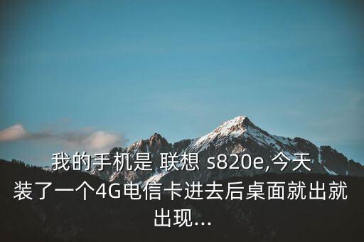 我的手機(jī)是 聯(lián)想 s820e,今天裝了一個(gè)4G電信卡進(jìn)去后桌面就出就出現(xiàn)...