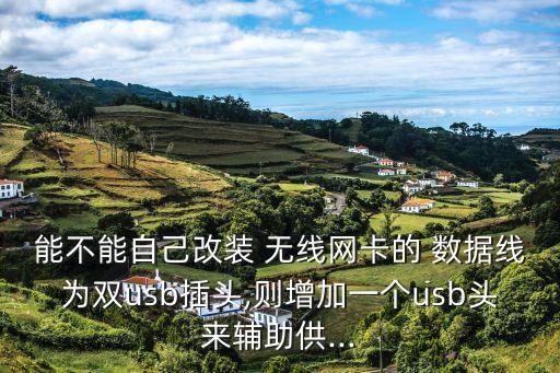 能不能自己改裝 無線網(wǎng)卡的 數(shù)據(jù)線為雙usb插頭,則增加一個(gè)usb頭來輔助供...
