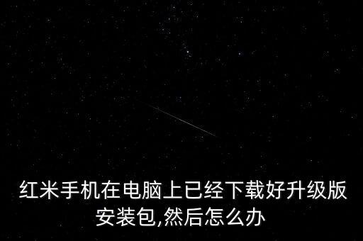  紅米手機在電腦上已經(jīng)下載好升級版安裝包,然后怎么辦