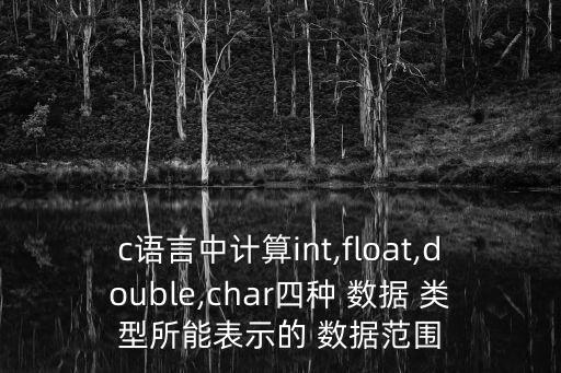 c語言中計算int,float,double,char四種 數(shù)據(jù) 類型所能表示的 數(shù)據(jù)范圍