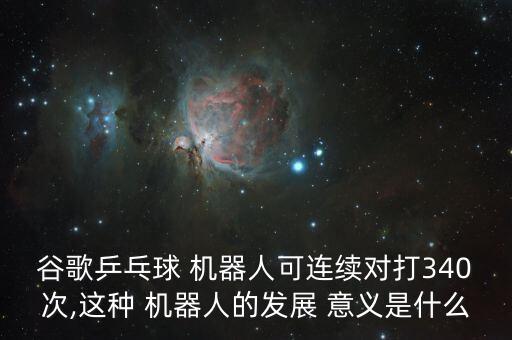谷歌乒乓球 機(jī)器人可連續(xù)對(duì)打340次,這種 機(jī)器人的發(fā)展 意義是什么