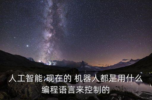 人工智能:現(xiàn)在的 機(jī)器人都是用什么編程語(yǔ)言來(lái)控制的