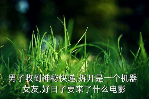 男子收到神秘快遞,拆開(kāi)是一個(gè)機(jī)器 女友,好日子要來(lái)了什么電影