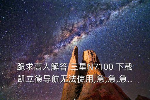 跪求高人解答 三星N7100 下載凱立德導(dǎo)航無法使用,急,急,急...