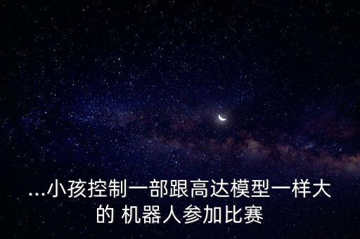 ...小孩控制一部跟高達模型一樣大的 機器人參加比賽
