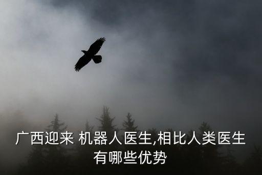 廣西迎來 機器人醫(yī)生,相比人類醫(yī)生有哪些優(yōu)勢