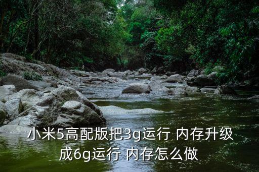  小米5高配版把3g運(yùn)行 內(nèi)存升級(jí)成6g運(yùn)行 內(nèi)存怎么做