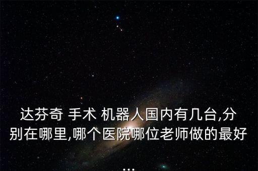 達(dá)芬奇 手術(shù) 機(jī)器人國內(nèi)有幾臺,分別在哪里,哪個醫(yī)院哪位老師做的最好...