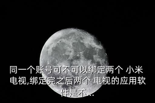 同一個(gè)賬號可不可以綁定兩個(gè) 小米 電視,綁定完之后兩個(gè) 電視的應(yīng)用軟件是不...
