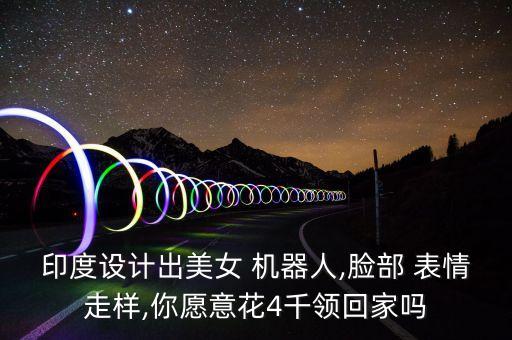印度設計出美女 機器人,臉部 表情走樣,你愿意花4千領回家嗎