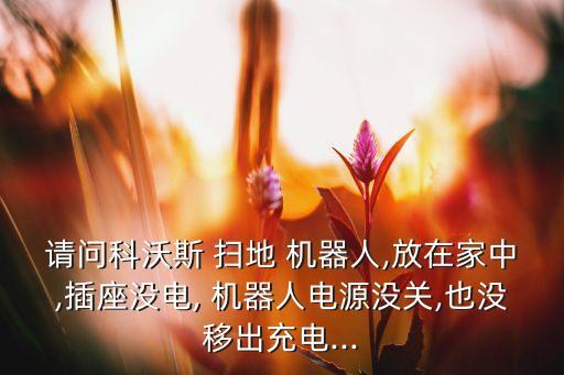請(qǐng)問(wèn)科沃斯 掃地 機(jī)器人,放在家中,插座沒(méi)電, 機(jī)器人電源沒(méi)關(guān),也沒(méi)移出充電...