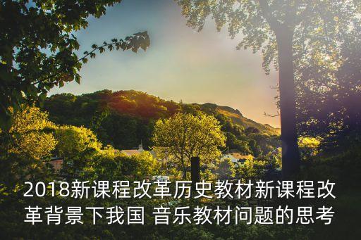 2018新課程改革歷史教材新課程改革背景下我國 音樂教材問題的思考