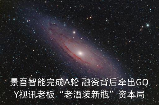 景吾智能完成A輪 融資背后牽出GQY視訊老板“老酒裝新瓶”資本局