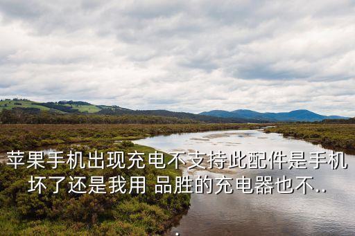蘋果手機出現(xiàn)充電不支持此配件是手機壞了還是我用 品勝的充電器也不...