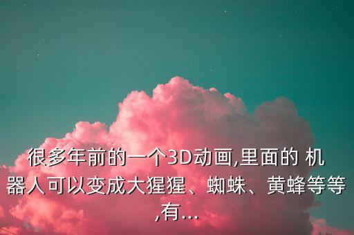 很多年前的一個(gè)3D動(dòng)畫,里面的 機(jī)器人可以變成大猩猩、蜘蛛、黃蜂等等,有...