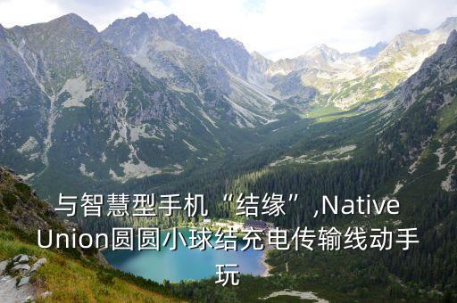 與智慧型手機(jī)“結(jié)緣”,NativeUnion圓圓小球結(jié)充電傳輸線動(dòng)手玩