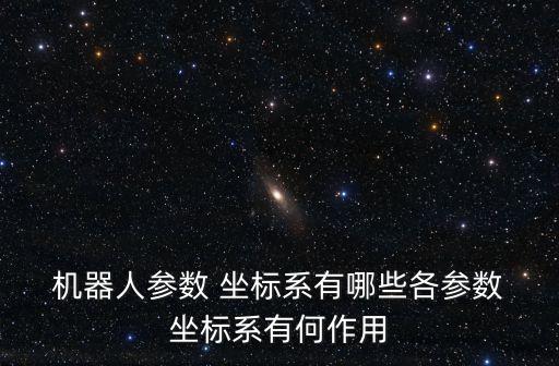  機器人參數(shù) 坐標系有哪些各參數(shù) 坐標系有何作用