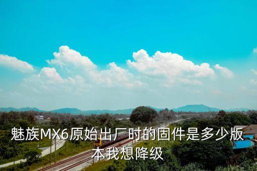 魅族MX6原始出廠時(shí)的固件是多少版本我想降級(jí)