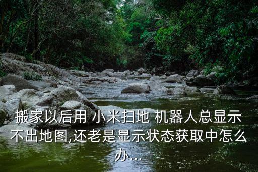 搬家以后用 小米掃地 機器人總顯示不出地圖,還老是顯示狀態(tài)獲取中怎么辦...