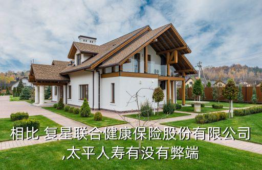 相比 復(fù)星聯(lián)合健康保險股份有限公司,太平人壽有沒有弊端
