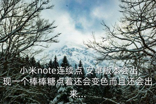  小米note連續(xù)點 安卓版本會出現(xiàn)一個棒棒糖點著還會變色而且還會出來...