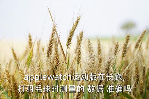applewatch運(yùn)動(dòng)版在長跑,打羽毛球時(shí)測量的 數(shù)據(jù) 準(zhǔn)確嗎
