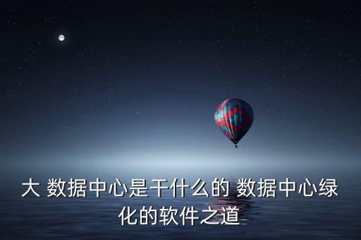 大 數(shù)據(jù)中心是干什么的 數(shù)據(jù)中心綠化的軟件之道
