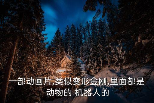 一部動畫片,類似變形金剛,里面都是 動物的 機器人的
