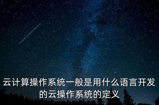 云計算操作系統(tǒng)一般是用什么語言開發(fā)的云操作系統(tǒng)的定義
