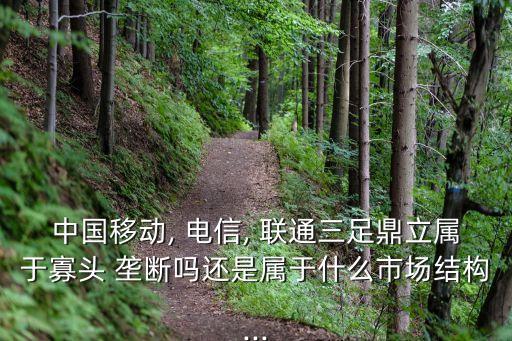 中國移動, 電信, 聯(lián)通三足鼎立屬于寡頭 壟斷嗎還是屬于什么市場結(jié)構(gòu)...
