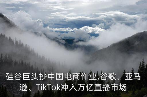 硅谷巨頭抄中國(guó)電商作業(yè),谷歌、亞馬遜、TikTok沖入萬(wàn)億直播市場(chǎng)