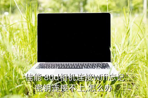  佳能 80d相機(jī)連接Wifi忘記密鑰連接不上,怎么辦