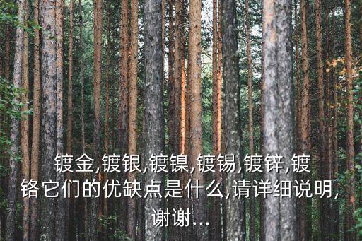  鍍金,鍍銀,鍍鎳,鍍錫,鍍鋅,鍍鉻它們的優(yōu)缺點(diǎn)是什么,請(qǐng)?jiān)敿?xì)說明,謝謝...