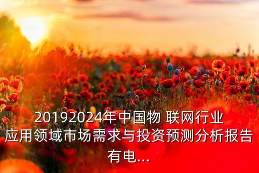 20192024年中國(guó)物 聯(lián)網(wǎng)行業(yè)應(yīng)用領(lǐng)域市場(chǎng)需求與投資預(yù)測(cè)分析報(bào)告有電...