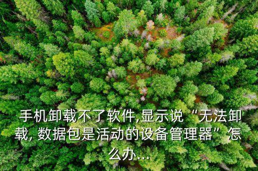  手機(jī)卸載不了軟件,顯示說“無法卸載, 數(shù)據(jù)包是活動(dòng)的設(shè)備管理器”怎么辦...