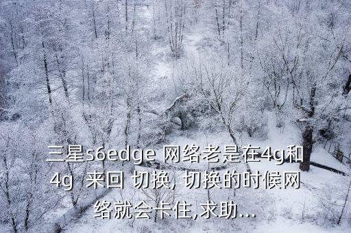 三星s6edge 網(wǎng)絡(luò)老是在4g和4g  來回 切換, 切換的時(shí)候網(wǎng)絡(luò)就會(huì)卡住,求助...