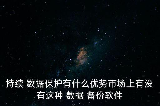 持續(xù) 數(shù)據(jù)保護有什么優(yōu)勢市場上有沒有這種 數(shù)據(jù) 備份軟件