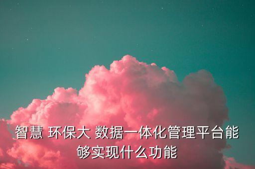 智慧 環(huán)保大 數(shù)據(jù)一體化管理平臺能夠?qū)崿F(xiàn)什么功能