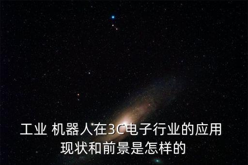工業(yè) 機器人在3C電子行業(yè)的應用 現狀和前景是怎樣的