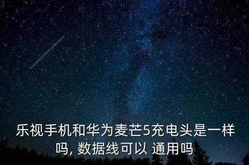  樂視手機和華為麥芒5充電頭是一樣嗎, 數(shù)據(jù)線可以 通用嗎