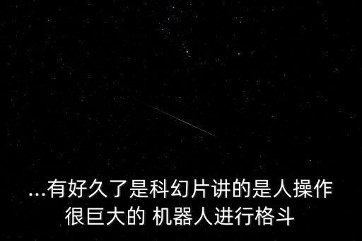 ...有好久了是科幻片講的是人操作很巨大的 機(jī)器人進(jìn)行格斗