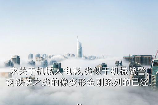 求關(guān)于機(jī)械人電影,類似于機(jī)械戰(zhàn)警,鋼鐵俠之類的像變形金剛系列的已經(jīng)...