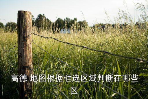  高德 地圖根據(jù)框選區(qū)域判斷在哪些區(qū)