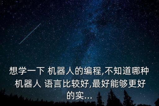 想學(xué)一下 機(jī)器人的編程,不知道哪種 機(jī)器人 語言比較好,最好能夠更好的實(shí)...
