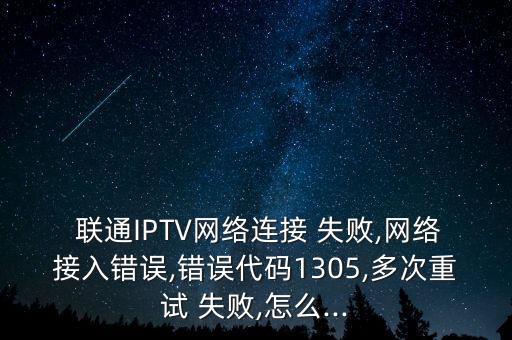  聯(lián)通IPTV網(wǎng)絡(luò)連接 失敗,網(wǎng)絡(luò)接入錯(cuò)誤,錯(cuò)誤代碼1305,多次重試 失敗,怎么...