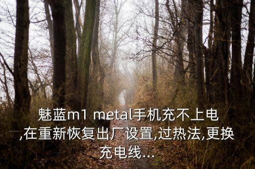  魅藍m1 metal手機充不上電,在重新恢復(fù)出廠設(shè)置,過熱法,更換充電線...