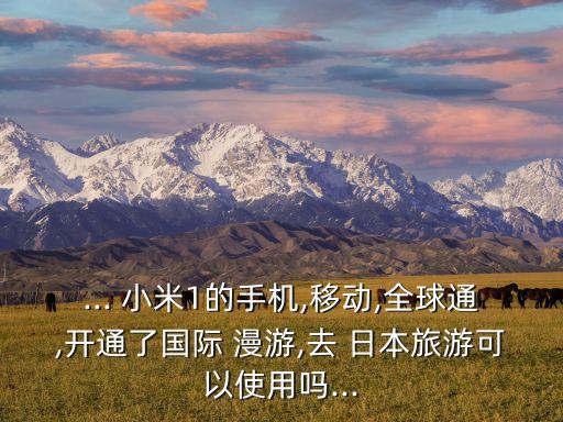 ... 小米1的手機(jī),移動(dòng),全球通,開通了國際 漫游,去 日本旅游可以使用嗎...