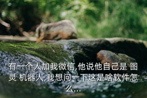 有一個人加我微信,他說他自己是 圖靈 機(jī)器人,我想問一下這是啥軟件怎么...