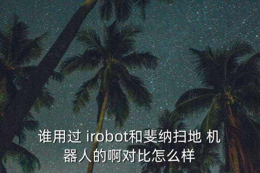 誰用過 irobot和斐納掃地 機(jī)器人的啊對比怎么樣