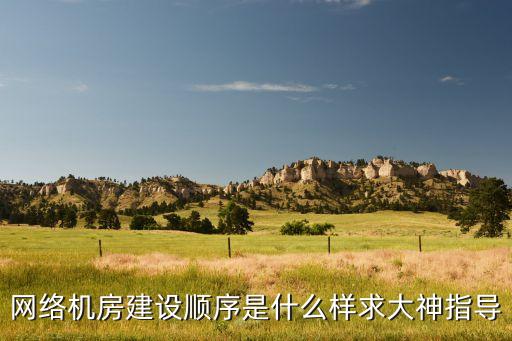 網(wǎng)絡(luò)機(jī)房建設(shè)順序是什么樣求大神指導(dǎo)